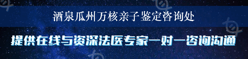 酒泉瓜州万核亲子鉴定咨询处